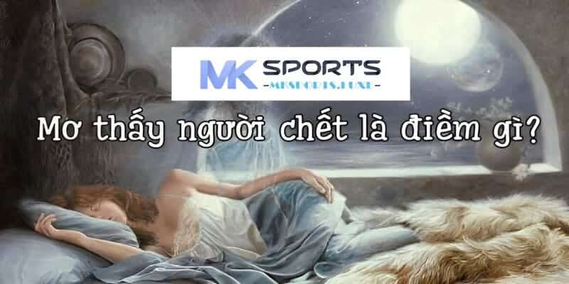 Cùng MKSports giải mã giấc mơ thấy người chết theo tâm linh