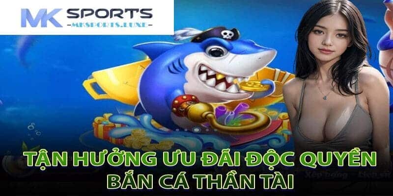 Các thế mạnh vượt trội của bắn cá thần tài MKSports mang đến cho các ngư thủ